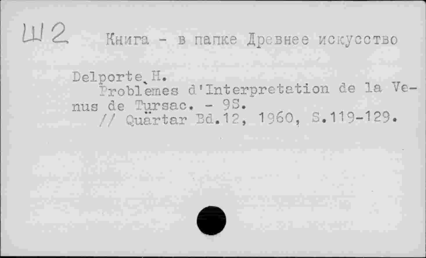 ﻿Ш 2.
Книга - в папке Древнее искусство
Delporte^H.
Problèmes d'Interpretation de la ve-
nus de Tursac. - 93.
// Quarter Bd.12, i960, S.119-129«